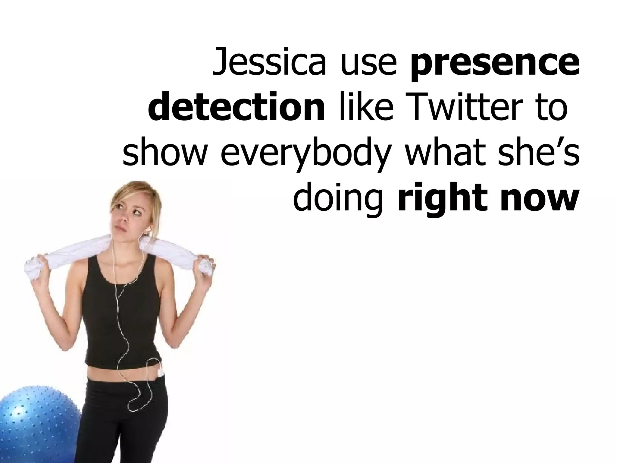 Jessica use  presence detection  like Twitter to  show everybody what she’s doing  right now 