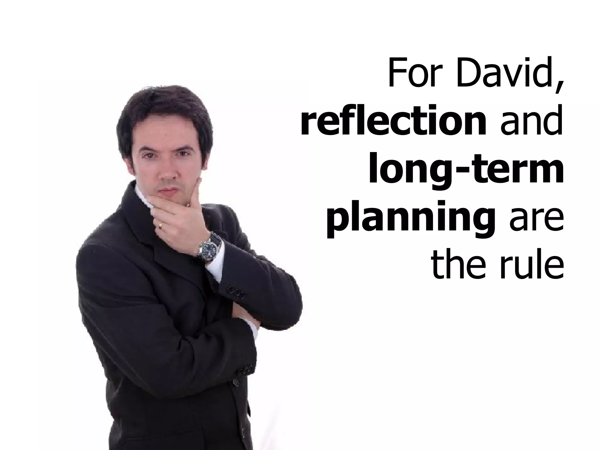 For David,  reflection  and  long-term planning  are the rule 