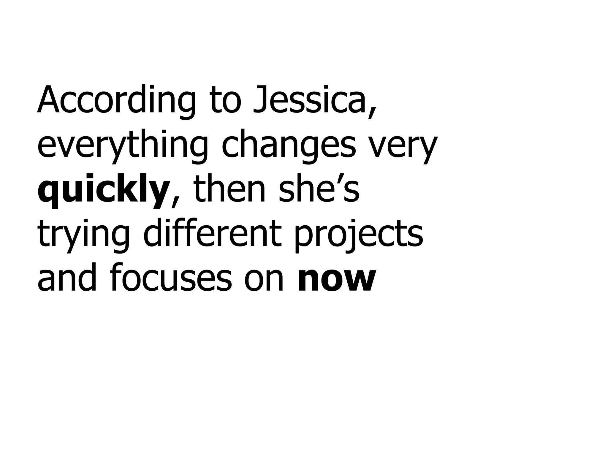 According to Jessica, everything changes very  quickly , then she’s trying different projects and focuses on  now 