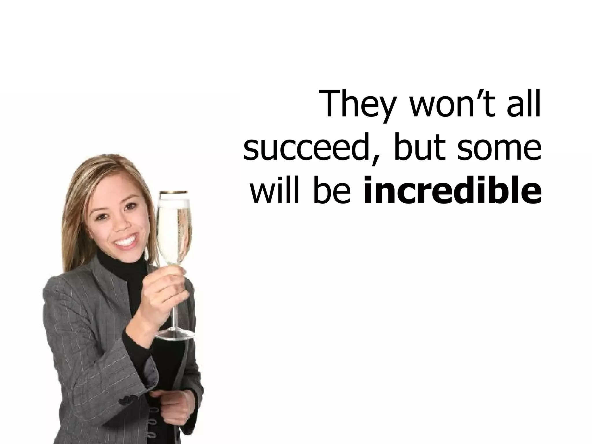 They won’t all succeed, but some will be  incredible 