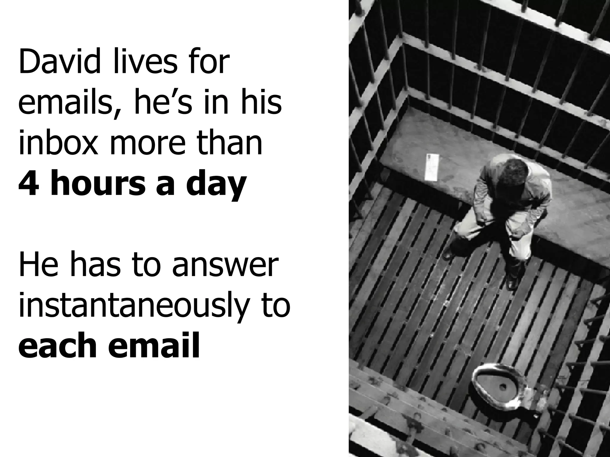 David lives for emails, he’s in his inbox more than 4 hours a day He has to answer instantaneously to  each email 