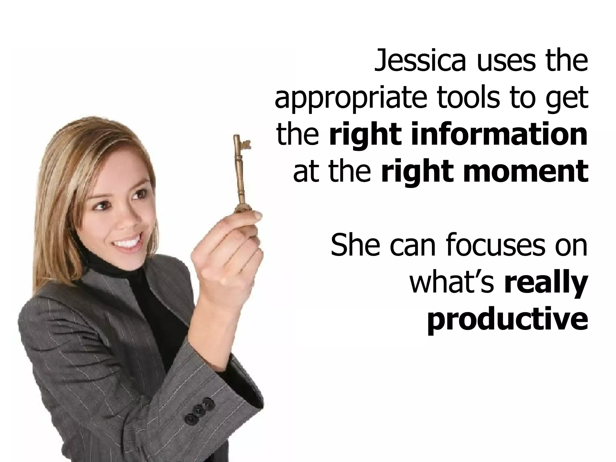Jessica uses the appropriate tools to get the  right information  at the  right moment She can focuses on what’s  really productive 