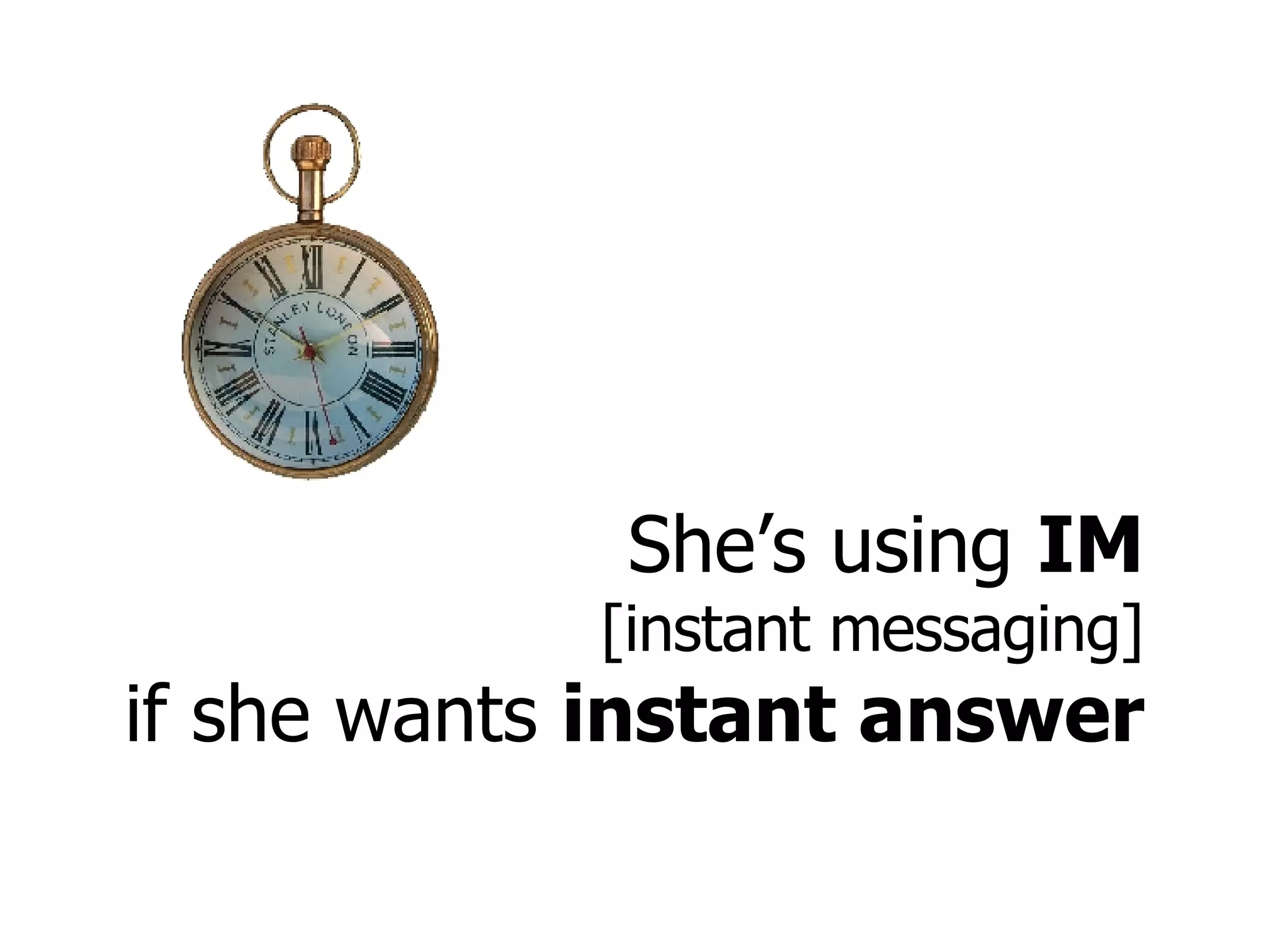 She’s using  IM [instant messaging] if she wants  instant answer 