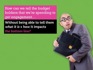Without being able to tell them
what it is + how it impacts
the bottom line?
How can we tell the budget
holders that we’re...