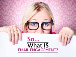 What IS
EMAIL ENGAGEMENT?
So… 	
  
 