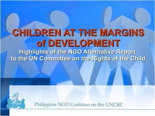 CHILDREN AT THE MARGINS of DEVELOPMENT Highlights   of the NGO Alternative Report  to the UN Committee on the Rights of the Child 