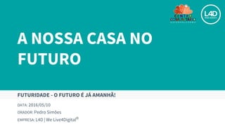 A NOSSA CASA NO
FUTURO
DATA: 2016/05/10
ORADOR: Pedro Simões
EMPRESA: L4D | We Live4Digital®
FUTURIDADE - O FUTURO É JÁ AMANHÃ!
 