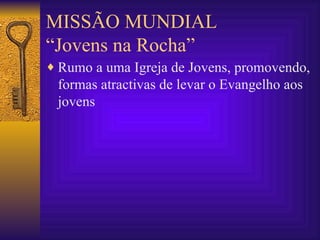 MISSÃO MUNDIAL “Jovens na Rocha” Rumo a uma Igreja de Jovens, promovendo, formas atractivas de levar o Evangelho aos jovens 