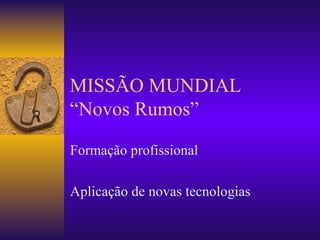 MISSÃO MUNDIAL “Novos Rumos” Formação profissional Aplicação de novas tecnologias 