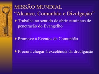 MISSÃO MUNDIAL “Alcance, Comunhão e Divulgação” Trabalha no sentido de abrir caminhos de penetração do Evangelho Promove a Eventos de Comunhão Procura chegar á excelência da divulgação 