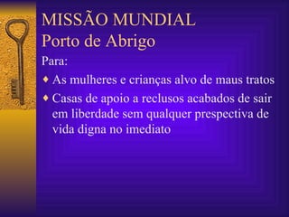MISSÃO MUNDIAL Porto de Abrigo Para: As mulheres e crianças alvo de maus tratos Casas de apoio a reclusos acabados de sair em liberdade sem qualquer prespectiva de vida digna no imediato 