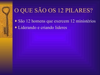O QUE SÃO OS 12 PILARES? São 12 homens que exercem 12 ministérios Liderando e criando lideres 