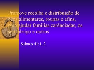 Promove recolha e distribuição de bens alimentares, roupas e afins, para ajudar familias carênciadas, os sem abrigo e outros Salmos 41:1, 2 