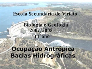Escola Secundária de Viriato    Biologia e Geologia 2007/2008      11ºano      Ocupação Antrópica    Bacias Hidrográficas   