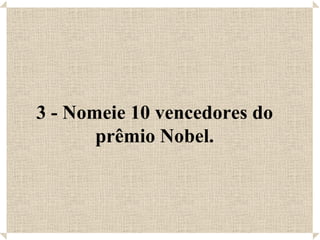 3 - Nomeie 10 vencedores do prêmio Nobel. 