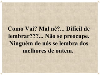 Como Vai? Mal né?... Difícil de lembrar???... Não se preocupe. Ninguém de nós se lembra dos melhores de ontem.  