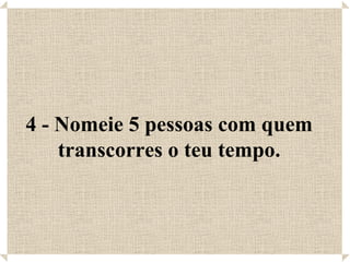 4 - Nomeie 5 pessoas com quem transcorres o teu tempo. 
