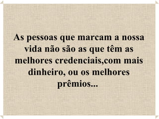 As pessoas que marcam a nossa vida não são as que têm as melhores credenciais,com mais dinheiro, ou os melhores prêmios...  