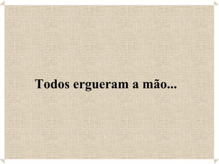 Todos ergueram a mão... 