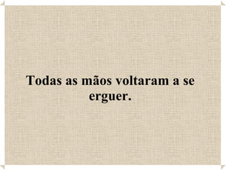 Todas as mãos voltaram a se erguer. 