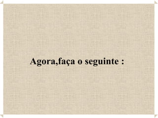 Agora,faça o seguinte : 