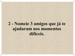 2 - Nomeie 3 amigos que já te ajudaram nos momentos difíceis. 