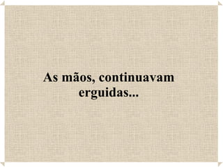 As mãos, continuavam erguidas... 