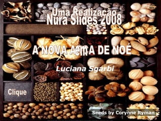 Seeds by Corynne Ryman Nura Slides 2008 A NOVA ARCA DE NOÉ Luciana Sgarbi Clique Uma Realização em Nura Slides 