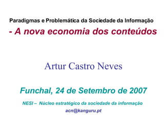 Paradigmas e Problemática da Sociedade da Informação   -  A nova economia dos conteúdos   Artur Castro Neves Funchal, 24 de Setembro de 2007 NESI –   Núcleo estratégico da sociedade da informação   [email_address] 