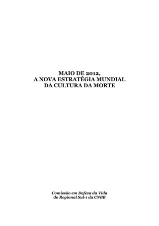 MAIO DE 2012,
A NOVA ESTRATÉGIA MUNDIAL
   DA CULTURA DA MORTE




    Comissão em Defesa da Vida
     do Regional Sul-1 da CNBB
 