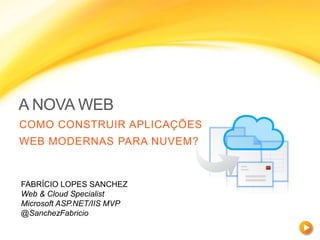 A NOVA WEB
COMO CONSTRUIR APLICAÇÕES
WEB MODERNAS PARA NUVEM?
FABRÍCIO LOPES SANCHEZ
Web & Cloud Specialist
Microsoft ASP.NET/IIS MVP
@SanchezFabricio
 
