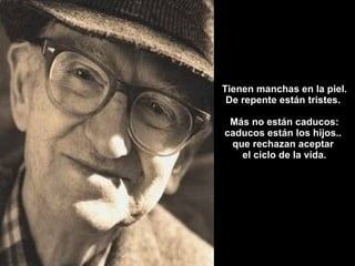 Tienen manchas en la piel. De repente están tristes.  Más no están caducos: caducos están los hijos..  que rechazan aceptar  el ciclo de la vida. 