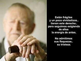 Están frágiles  y un poco olvidadizos.. tienen este derecho.. pero seguimos exigiendo de ellos  la energía de antes. No admitimos  sus flaquezas..  su tristeza. 