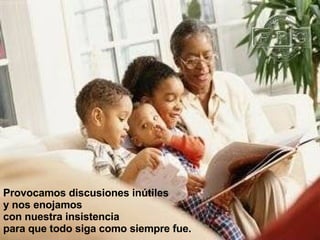 Provocamos discusiones inútiles  y nos enojamos  con nuestra insistencia  para que todo siga como siempre fue.   