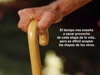 El tiempo nos enseña  a sacar provecho  de cada etapa de la vida..  pero es difícil aceptar  las etapas de los otros. 