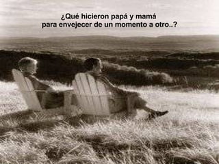 ¿Qué hicieron papá y mamá  para envejecer de un momento a otro..? 