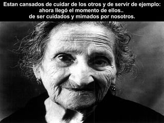 Estan cansados de cuidar de los otros y de servir de ejemplo: ahora llegó el momento de ellos..  de ser cuidados y mimados por nosotros. 