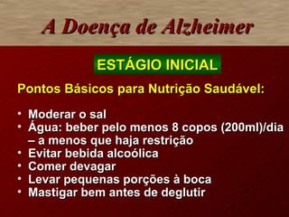Pontos Básicos para Nutrição Saudável: Moderar o sal Água: beber pelo menos 8 copos (200ml)/dia – a menos que haja restrição Evitar bebida alcoólica Comer devagar Levar pequenas porções à boca Mastigar bem antes de deglutir A Doença de Alzheimer ESTÁGIO INICIAL 
