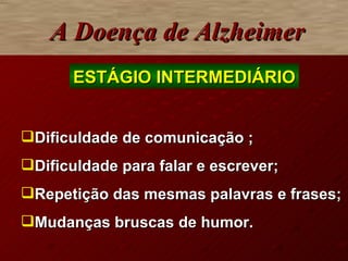 Dificuldade de comunicação ; Dificuldade para falar e escrever; Repetição das mesmas palavras e frases; Mudanças bruscas   de humor. A Doença de Alzheimer ESTÁGIO INTERMEDIÁRIO 