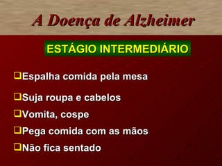Espalha comida pela mesa Suja roupa e cabelos Vomita, cospe Pega comida com as mãos Não fica sentado A Doença de Alzheimer ESTÁGIO INTERMEDIÁRIO 