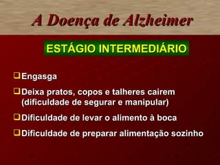 Engasga Deixa pratos, copos e talheres cairem (dificuldade de segurar e manipular) Dificuldade de levar o alimento à boca  Dificuldade de preparar alimentação sozinho A Doença de Alzheimer ESTÁGIO INTERMEDIÁRIO 