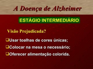 A Doença de Alzheimer Visão Prejudicada? Usar toalhas de cores únicas; Colocar na mesa o necessário; Oferecer alimentação colorida. ESTÁGIO INTERMEDIÁRIO 