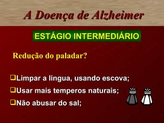 A Doença de Alzheimer Redução do paladar? Limpar a lingua, usando escova; Usar mais temperos naturais; Não abusar do sal; ESTÁGIO INTERMEDIÁRIO 