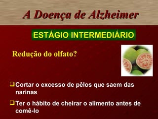 A Doença de Alzheimer Redução do olfato? Cortar o excesso de pêlos que saem das narinas Ter o hábito de cheirar o alimento antes de comê-lo ESTÁGIO INTERMEDIÁRIO 