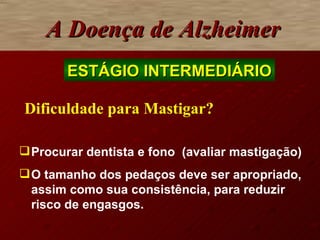 A Doença de Alzheimer Dificuldade para Mastigar? Procurar dentista e fono  (avaliar mastigação) O tamanho dos pedaços deve ser apropriado, assim como sua consistência, para reduzir risco de engasgos. ESTÁGIO INTERMEDIÁRIO 