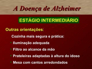 A Doença de Alzheimer Outras orientações : Cozinha mais segura e prática: Iluminação adequada Filtro ao alcance da mão Prateleiras adaptadas à altura do idoso Mesa com cantos arredondados ESTÁGIO INTERMEDIÁRIO 