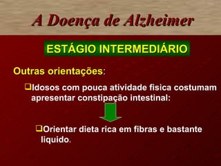A Doença de Alzheimer ESTÁGIO INTERMEDIÁRIO Outras orientações : Idosos com pouca atividade fisica costumam apresentar constipação intestinal: Orientar dieta rica em fibras e bastante liquido . 