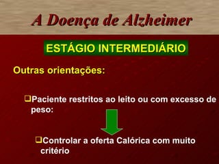 A Doença de Alzheimer ESTÁGIO INTERMEDIÁRIO Outras orientações: Paciente restritos   ao leito ou com excesso de peso:  Controlar a oferta Calórica com muito critério 