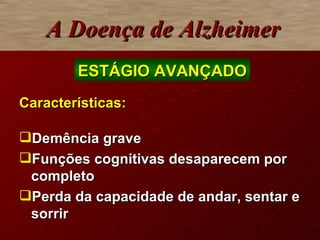 Características: Demência grave Funções cognitivas desaparecem por completo  Perda da capacidade de andar, sentar e sorrir   A Doença de Alzheimer ESTÁGIO AVANÇADO 