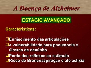 Características: Enrijecimento das articulações > vulnerabilidade para pneumonia e úlceras de decúbito Perda dos reflexos ao estímulo Risco de Broncoaspiração e até asfixia A Doença de Alzheimer ESTÁGIO AVANÇADO 